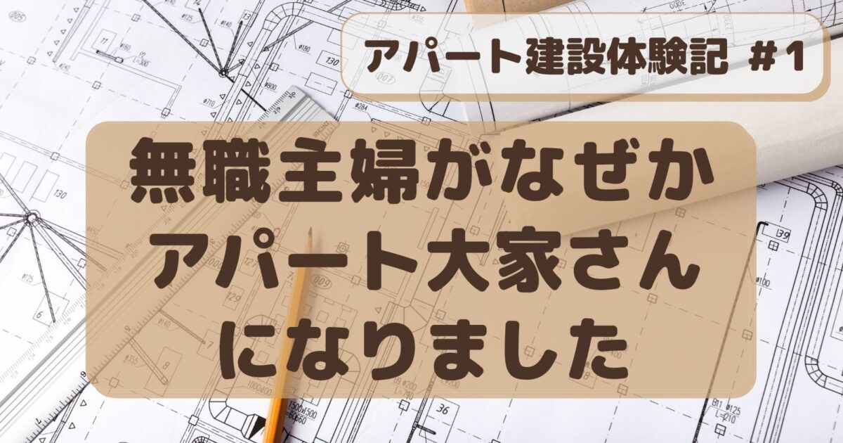 アパート建設#1　無職主婦がなぜか都内のアパート大家さんになりました