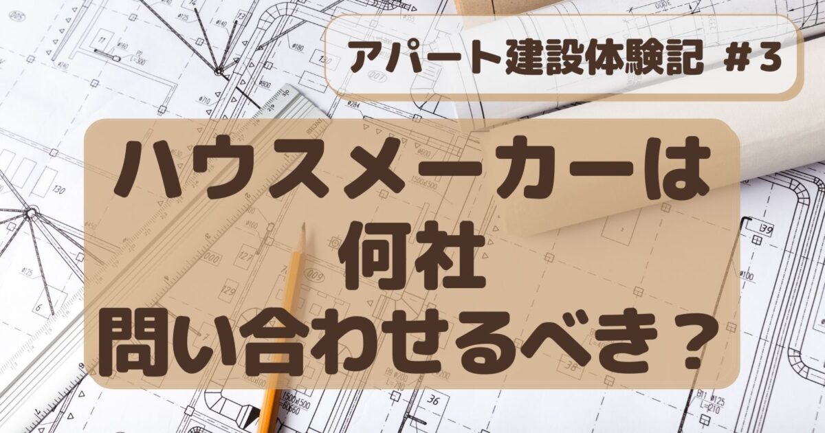 アパート建設＃3　ハウスメーカーには何社問い合わせるべきか