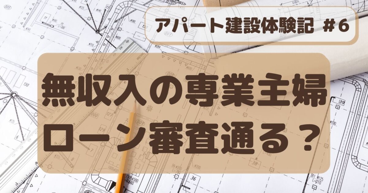 アパート建設記#６　無収入の専業主婦はローン審査通る？