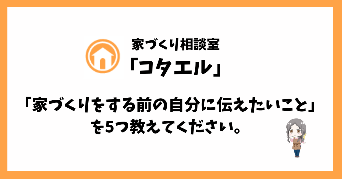 【コタエル】まとめ「家づくりをする前の自分に伝えたいこと」