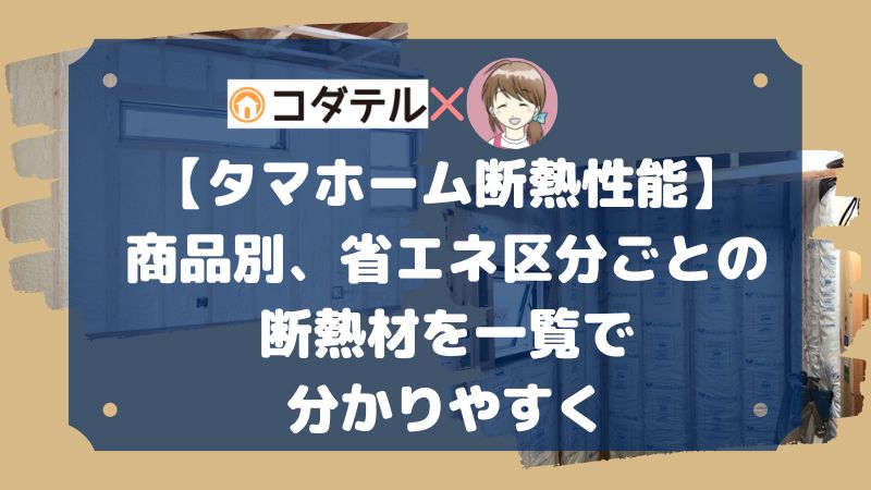 【タマホーム断熱性能】商品別、省エネ区分ごとの断熱材の厚さ・種類を一覧にしてみました。