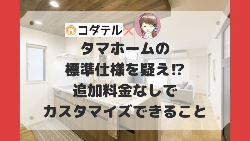 タマホームの標準仕様を疑え！？追加料金なしでカスタマイズ可能なもの。【タマ施主さんの体験談】