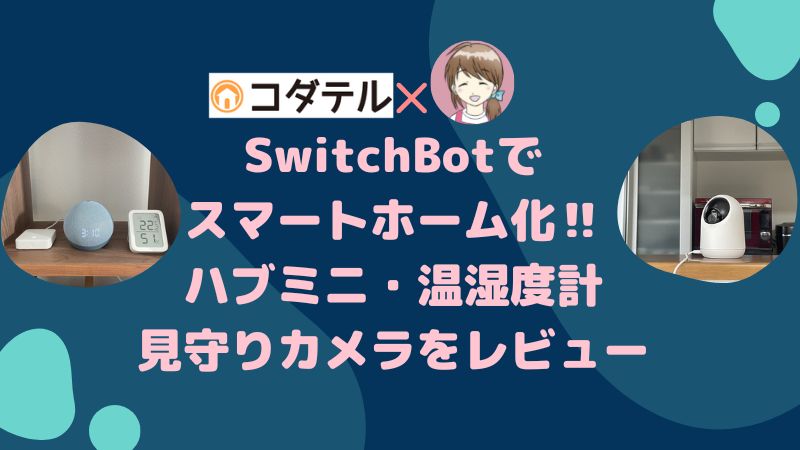 《SwitchBot×コダテル コラボ企画》SwitchBotシリーズでスマートホームを実現！Switchbotハブミニ、温湿度計、見守りカメラ3MPの3点をレビュー。